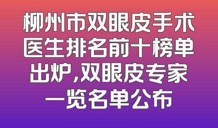 柳州市双眼皮手术医生排名前十榜单出炉，双眼皮专家一览名单公布