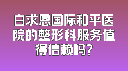白求恩国际和平医院的整形科服务值得信赖吗？