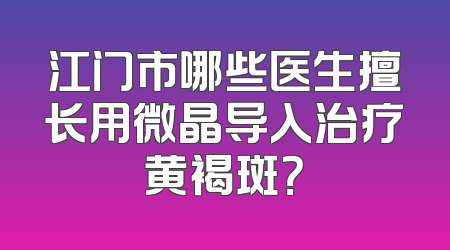 江门市哪些医生擅长用微晶导入治疗黄褐斑？