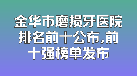 金华市磨损牙医院排名前十公布，前十强榜单发布
