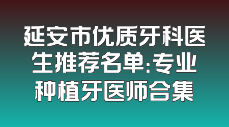 延安市优质牙科医生推荐名单：专业种植牙医师合集