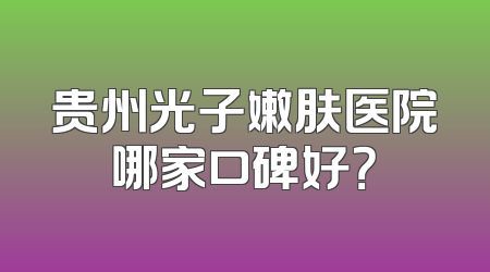 贵州光子嫩肤医院哪家口碑好？