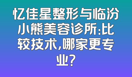 忆佳星整形与临汾小熊美容诊所：比较技术，哪家更专业？