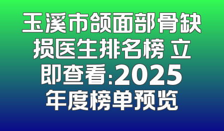 玉溪市颌面部骨缺损医生排名榜 立即查看：2025年度榜单预览