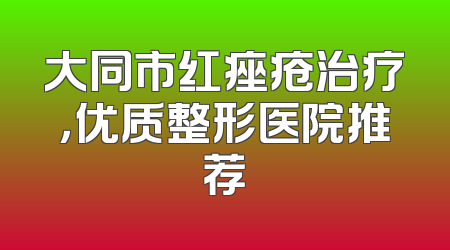 大同市红痤疮治疗，优质整形医院推荐