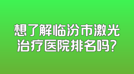想了解临汾市激光治疗医院排名吗？