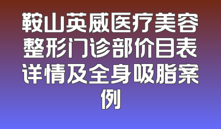 鞍山英威医疗美容整形门诊部价目表详情及全身吸脂案例