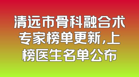 清远市骨科融合术专家榜单更新，上榜医生名单公布