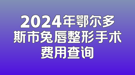 2024年鄂尔多斯市兔唇整形手术费用查询