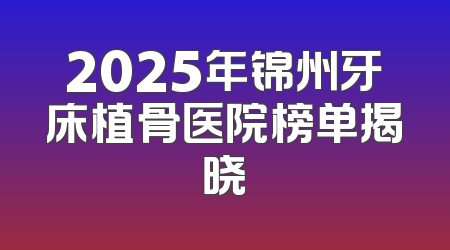 2025年锦州牙床植骨医院榜单揭晓