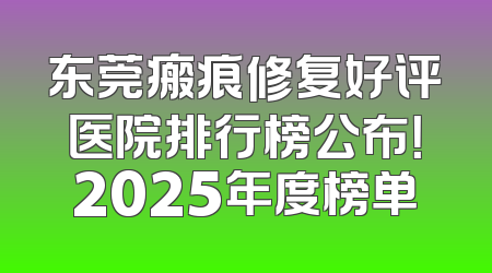 东莞瘢痕修复好评医院排行榜公布！2025年度榜单