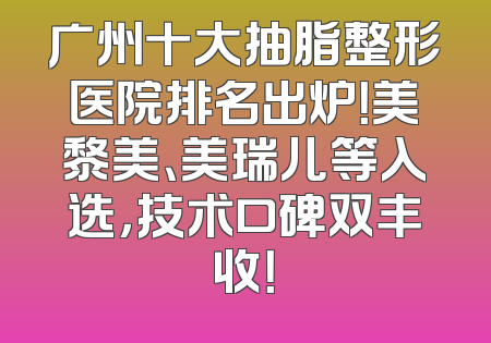 广州十大抽脂整形医院排名出炉！美黎美、美瑞儿等入选，技术口碑双丰收！
