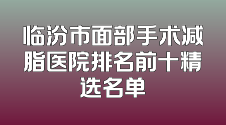 临汾市面部手术减脂医院排名前十精选名单