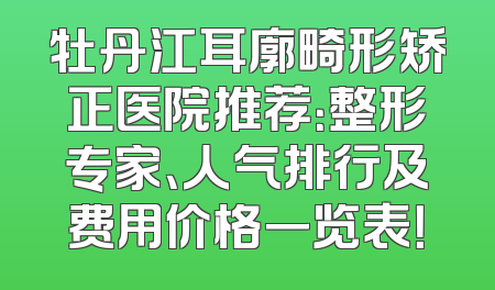 牡丹江耳廓畸形矫正医院推荐：整形专家、人气排行及费用价格一览表！