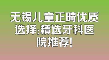 无锡儿童正畸优质选择：精选牙科医院推荐！