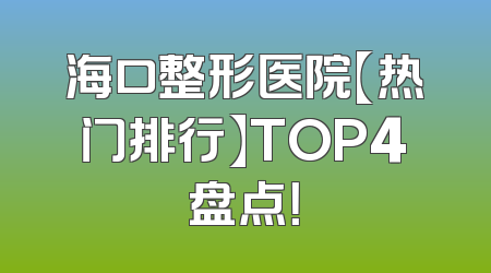 海口整形医院【热门排行】TOP4盘点！