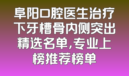 阜阳口腔医生治疗下牙槽骨内侧突出精选名单，专业上榜推荐榜单