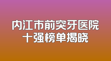 内江市前突牙医院十强榜单揭晓