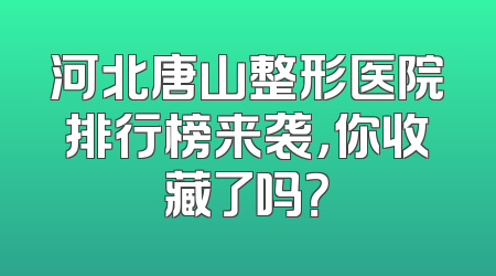 河北唐山整形医院排行榜来袭，你收藏了吗？