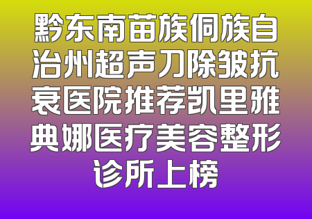 黔东南苗族侗族自治州超声刀除皱抗衰医院推荐凯里雅典娜医疗美容整形诊所上榜