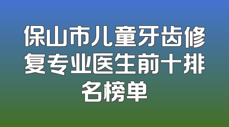 保山市儿童牙齿修复专业医生前十排名榜单