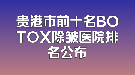 贵港市前十名BOTOX除皱医院排名公布