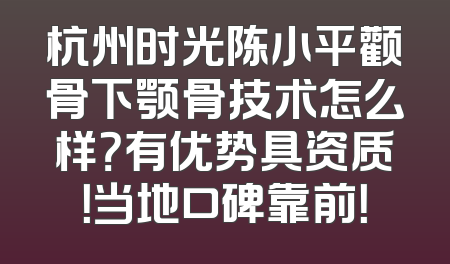 杭州时光陈小平颧骨下颚骨技术怎么样？有优势具资质！当地口碑靠前！
