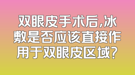 双眼皮手术后，冰敷是否应该直接作用于双眼皮区域？