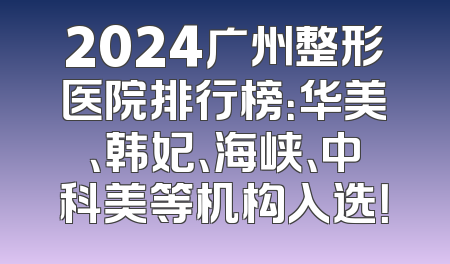 2024广州整形医院排行榜：华美、韩妃、海峡、中科美等机构入选！