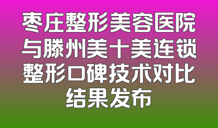 枣庄整形美容医院与滕州美十美连锁整形口碑技术对比结果发布