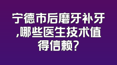 宁德市后磨牙补牙，哪些医生技术值得信赖？