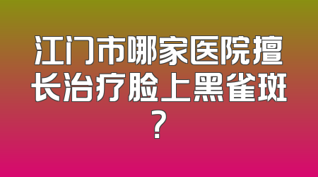 江门市哪家医院擅长治疗脸上黑雀斑？