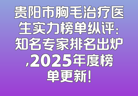 贵阳市胸毛治疗医生实力榜单纵评：知名专家排名出炉，2025年度榜单更新！