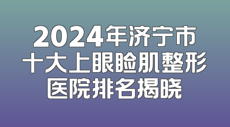 2024年济宁市十大上眼睑肌整形医院排名揭晓