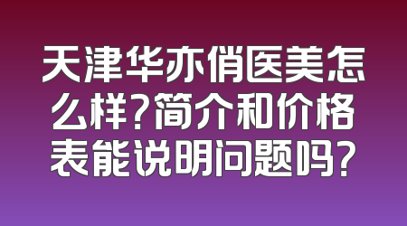 天津华亦俏医美怎么样？简介和价格表能说明问题吗？