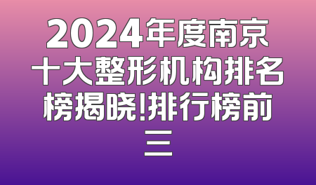 2024年度南京十大整形机构排名榜揭晓！排行榜前三