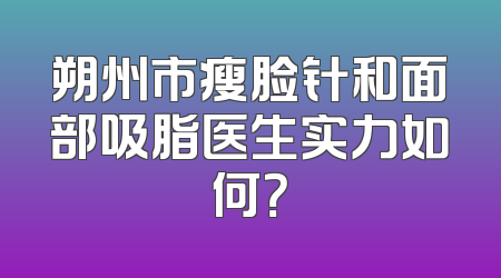 朔州市瘦脸针和面部吸脂医生实力如何？