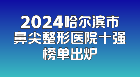 2024哈尔滨市鼻尖整形医院十强榜单出炉