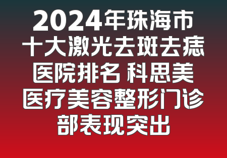 2024年珠海市十大激光去斑去痣医院排名 科思美医疗美容整形门诊部表现突出