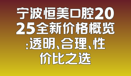 宁波恒美口腔2025全新价格概览：透明、合理、性价比之选
