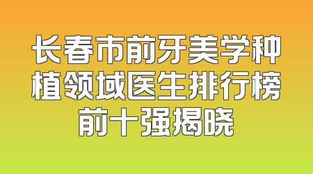 长春市前牙美学种植领域医生排行榜前十强揭晓