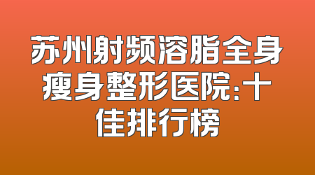 苏州射频溶脂全身瘦身整形医院：十佳排行榜