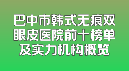 巴中市韩式无痕双眼皮医院前十榜单及实力机构概览