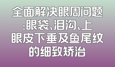 全面解决眼周问题：眼袋、泪沟、上眼皮下垂及鱼尾纹的细致矫治