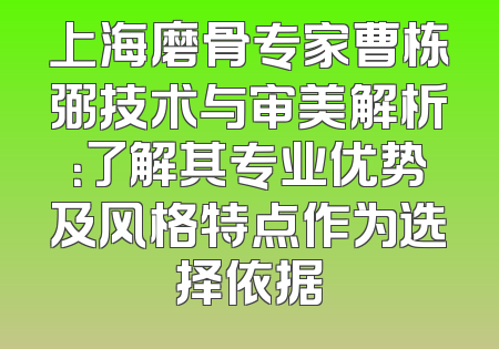 上海磨骨专家曹栋弼技术与审美解析：了解其专业优势及风格特点作为选择依据