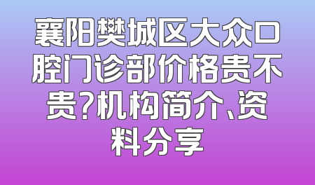 襄阳樊城区大众口腔门诊部价格贵不贵？机构简介、资料分享