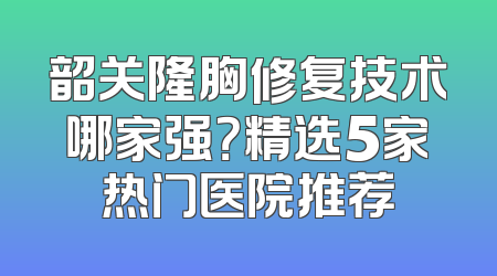 韶关隆胸修复技术哪家强？精选5家热门医院推荐