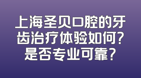 上海圣贝口腔的牙齿治疗体验如何？是否专业可靠？