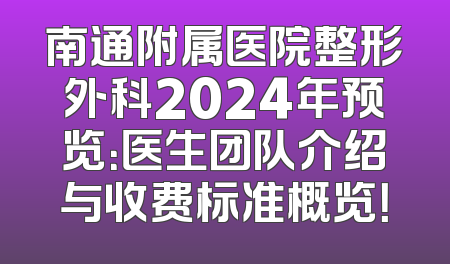 南通附属医院整形外科2024年预览：医生团队介绍与收费标准概览！