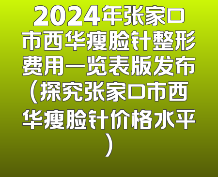 2024年张家口市西华瘦脸针整形费用一览表版发布（探究张家口市西华瘦脸针价格水平）